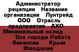 Администратор рецепции › Название организации ­ Лунтрейд, ООО › Отрасль предприятия ­ АХО › Минимальный оклад ­ 20 000 - Все города Работа » Вакансии   . Крым,Феодосия